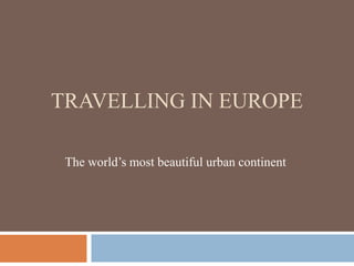 TRAVELLING IN EUROPE 
The world’s most beautiful urban continent 
 