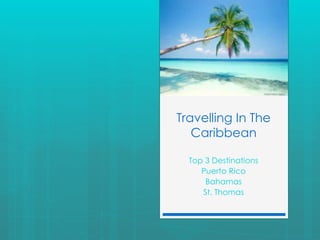 Travelling In The
   Caribbean

  Top 3 Destinations
     Puerto Rico
      Bahamas
     St. Thomas
 