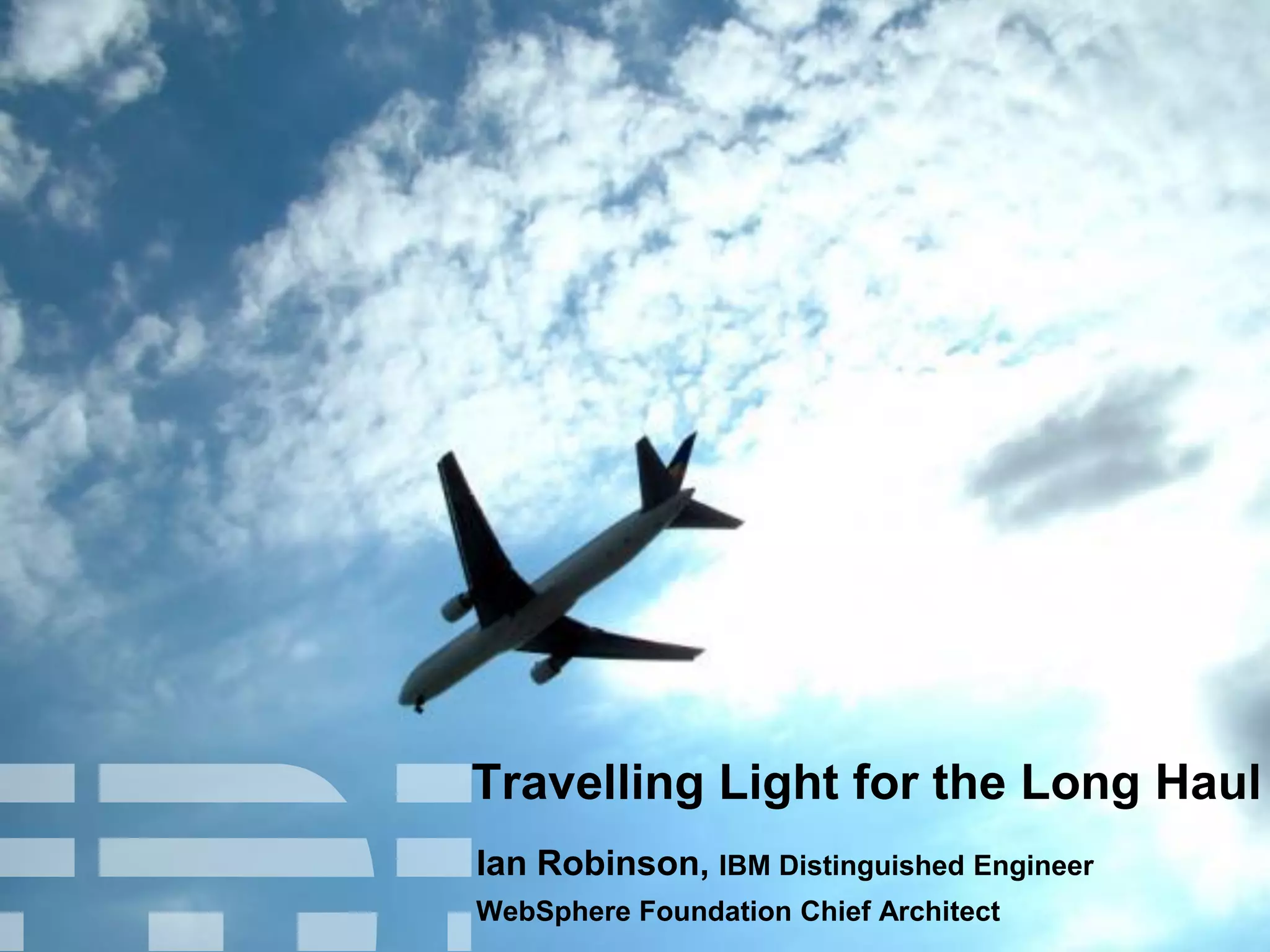 Travelling Light for the Long Haul
Ian Robinson, IBM Distinguished Engineer
WebSphere Foundation Chief Architect

 