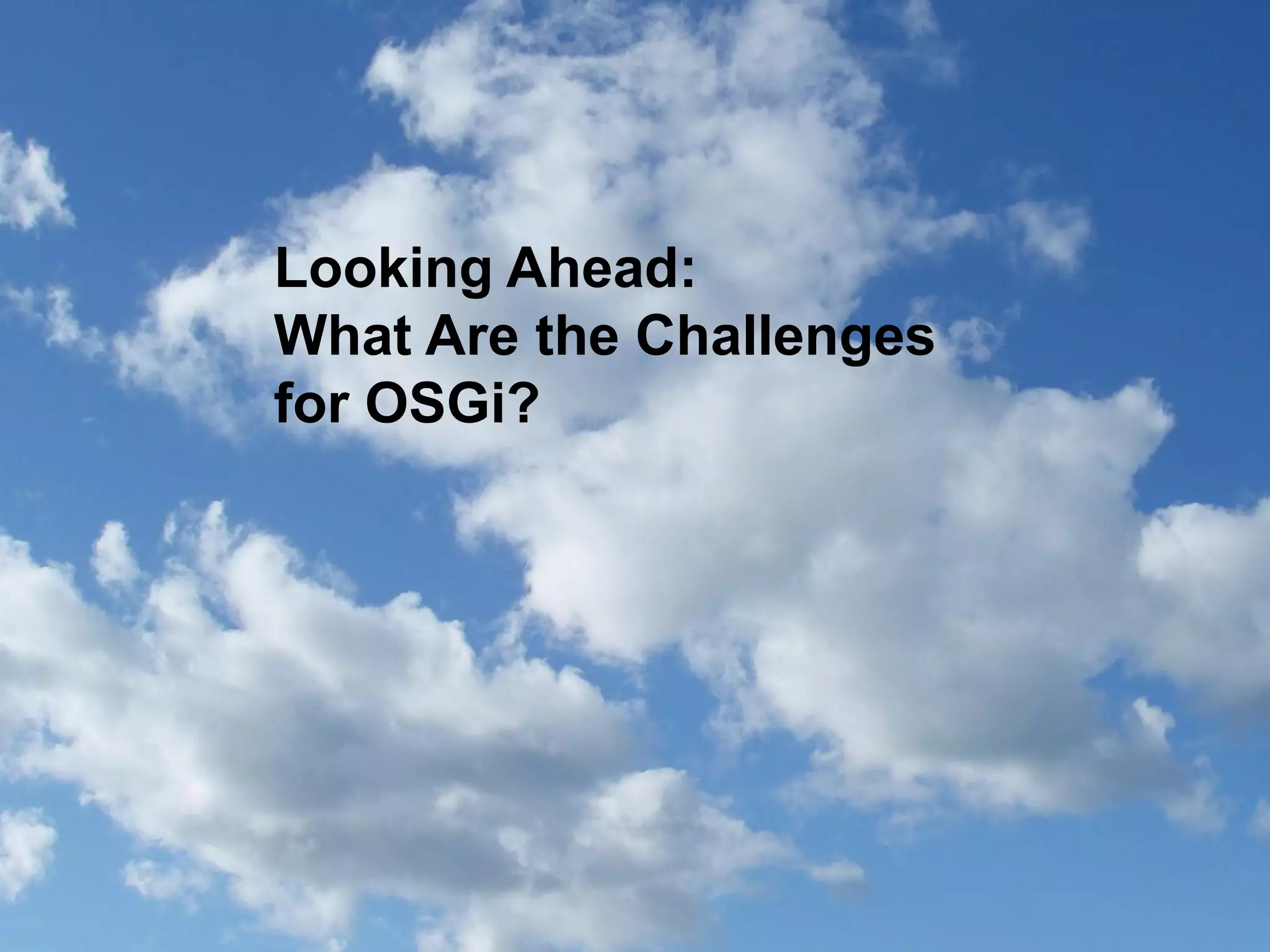 Looking Ahead:
What Are the Challenges
for OSGi?

 