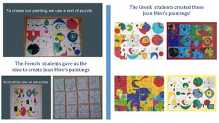 The French students gave us the
idea to create Joan Miro’s paintings
The Greek students created these
Joan Miro’s paintings!
 