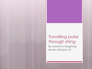 Travelling pulse
through string
By: Sunnie (Yu Qing)Tang
Section 203 phys 101
 