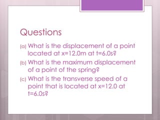 Questions
(a) What is the displacement of a point
located at x=12.0m at t=6.0s?
(b) What is the maximum displacement
of a ...
