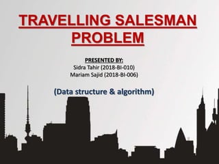 TRAVELLING SALESMAN
PROBLEM
PRESENTED BY:
Sidra Tahir (2018-BI-010)
Mariam Sajid (2018-BI-006)
(Data structure & algorithm)
 