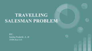 TRAVELLING
SALESMAN PROBLEM
BY:
Jenitta Frederik .A .H
19/PCSA/115
 