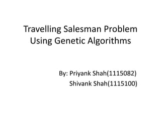 Travelling Salesman Problem
Using Genetic Algorithms
By: Priyank Shah(1115082)
Shivank Shah(1115100)
 