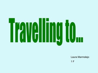 Travelling to... Travelling to... Laura Marmolejo 1 F 