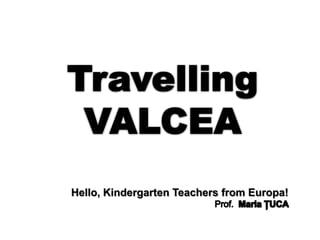TravellingVALCEA  Hello, Kindergarten Teachers from Europa!                                                            Prof.  Maria ŢUCA 