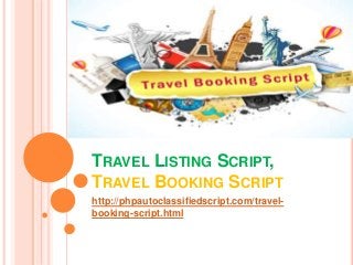 TRAVEL LISTING SCRIPT, 
TRAVEL BOOKING SCRIPT 
http://phpautoclassifiedscript.com/travel-booking- 
script.html 
 