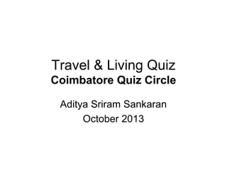 Travel & Living Quiz
Coimbatore Quiz Circle
Aditya Sriram Sankaran
October 2013

 
