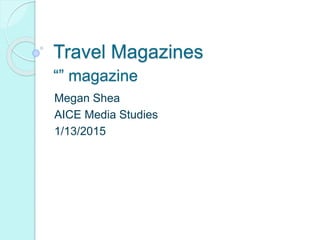 Travel Magazines
Megan Shea
AICE Media Studies
1/13/2015
“” magazine
 