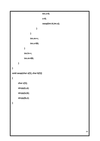 tm.s=0;

                                  c=0;

                                  swap(tm.tt,tm.x);

                          }

                     }

                     tm.m++;

                     tm.s=00;

            }

            tm.h++;

            tm.m=00;

      }

}

void swap(char a[5], char b[5])

{

      char c[5];

      strcpy(c,a);

      strcpy(a,b);

      strcpy(b,c);

}




                                                      44
 