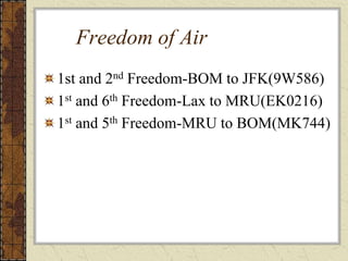 Freedom of Air
1st and 2nd Freedom-BOM to JFK(9W586)
1st and 6th Freedom-Lax to MRU(EK0216)
1st and 5th Freedom-MRU to BOM(MK744)
 