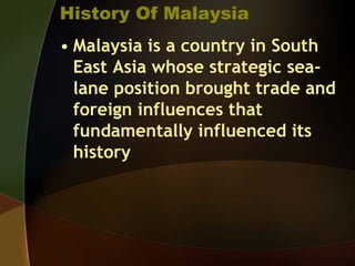 History Of Malaysia
• Malaysia is a country in South
East Asia whose strategic sea-
lane position brought trade and
foreign influences that
fundamentally influenced its
history
 