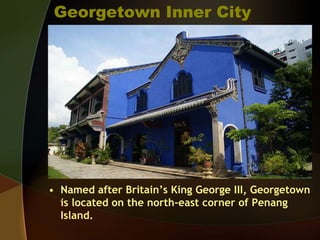 Georgetown Inner City
• Named after Britain’s King George III, Georgetown
is located on the north-east corner of Penang
Island.
 