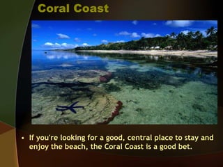 Coral Coast
• If you're looking for a good, central place to stay and
enjoy the beach, the Coral Coast is a good bet.
 