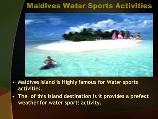 Maldives Water Sports Activities
• Maldives Island is Highly famous for Water sports
activities.
• The of this island destination is it provides a prefect
weather for water sports activity.
 
