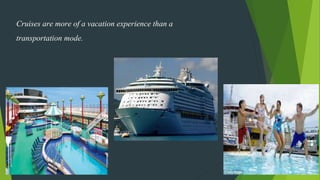 Cruises are more of a vacation experience than a
transportation mode.
 