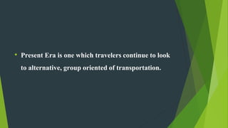 • Present Era is one which travelers continue to look
to alternative, group oriented of transportation.
 