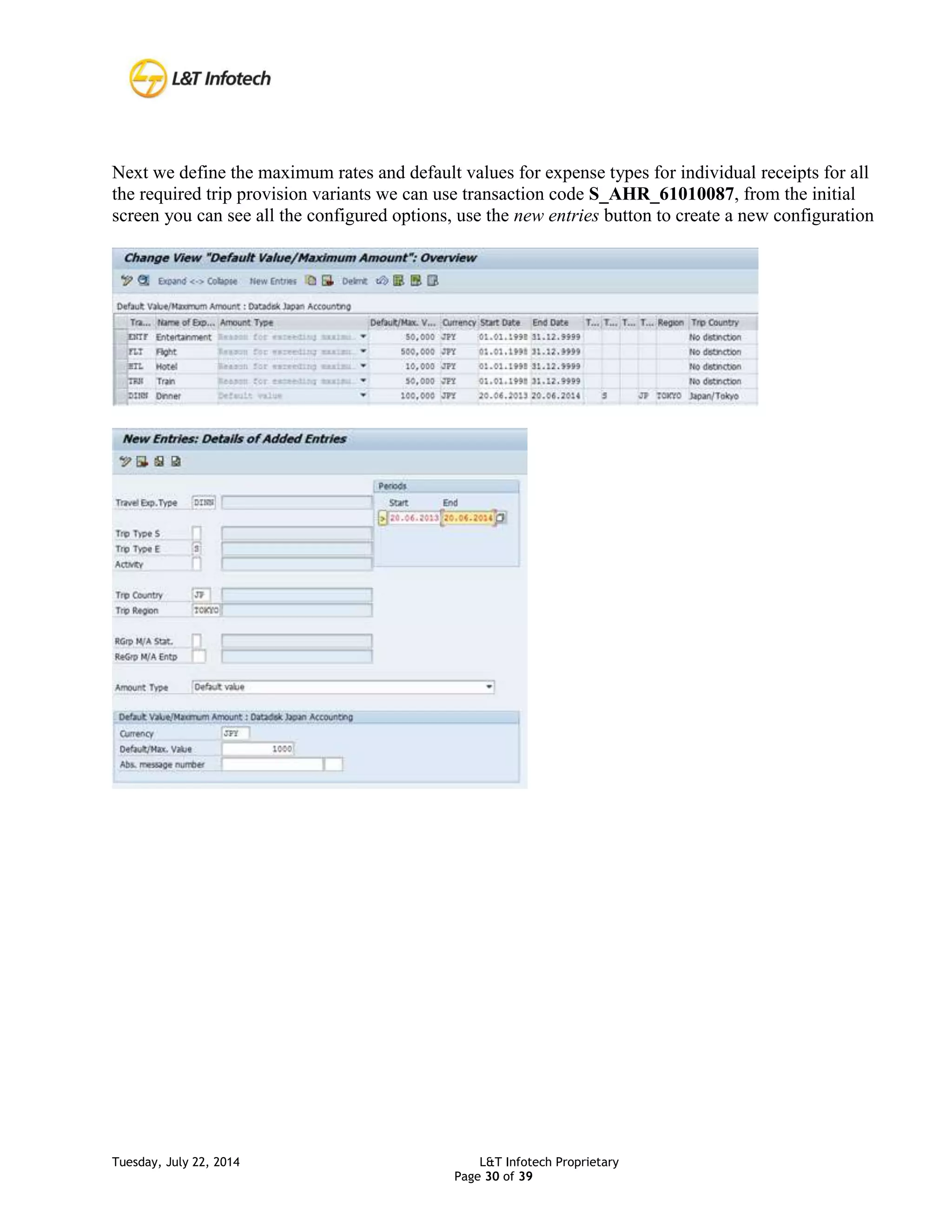 Tuesday, July 22, 2014 L&T Infotech Proprietary
Page 30 of 39
Next we define the maximum rates and default values for expense types for individual receipts for all
the required trip provision variants we can use transaction code S_AHR_61010087, from the initial
screen you can see all the configured options, use the new entries button to create a new configuration
 