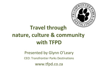Travel through  nature, culture & community  with TFPD Presented by Glynn O’Leary CEO: Transfrontier Parks Destinations www.tfpd.co.za 