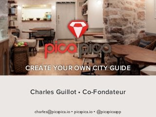 charles@picapica.io • picapica.io • @picapicaapp
CREATE YOUR OWN CITY GUIDE
Charles Guillot • Co-Fondateur
 