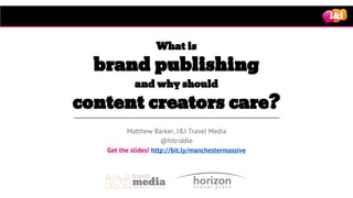 Matthew Barker, I&I Travel Media
@hitriddle
Get the slides! http://bit.ly/manchestermassive
What is
brand publishing
and why should
content creators care?
 