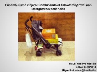 Funambulismo viajero: Combinando el #slowfamilytravel con
las #gastroexperiencias
Travel Massive Meet-up
Bilbao 04/06/2014
Miguel Loitxate - @Lonifasiko
 