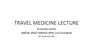 TRAVEL MEDICINE LECTURE
Dr Gordon Amoh
MBChB, MGCP, MWACP, MPH, Cert.(TravMed)
29th September 2022
 