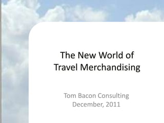 The New World of
       Travel Merchandising

               Tom Bacon Consulting
                 December, 2011
©2011 Tom Bacon Consulting, LLC. Proprietary and Confidential.   1
 
