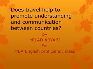 Does travel help to promote understanding and communication between countries? by MILAD ABYARI For MBA English proficiency class 