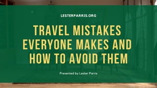 LESTERPARRIS.ORG
Travel Mistakes
Everyone Makes and
How to Avoid Them
Presented by Lester Parris
 