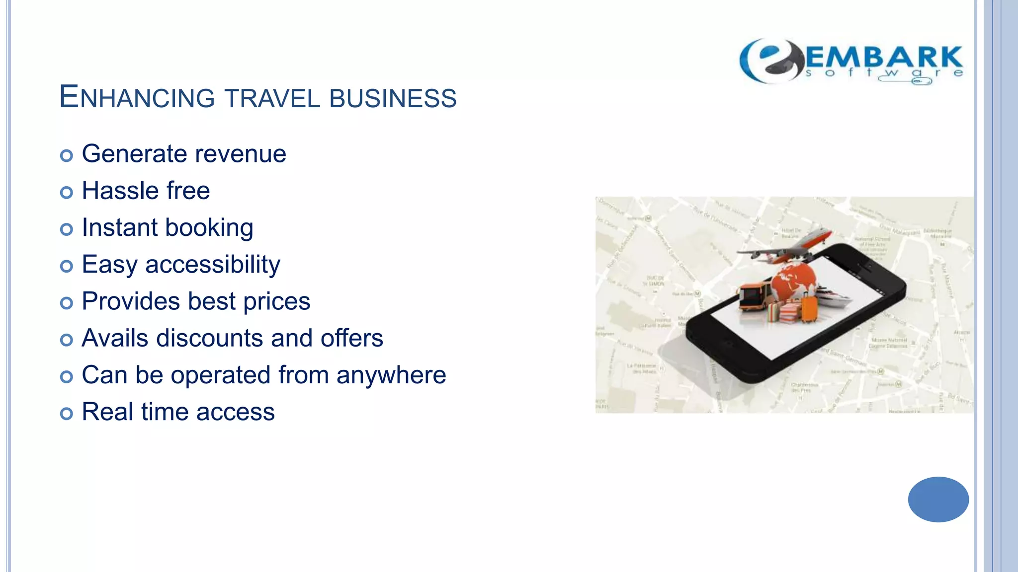 ENHANCING TRAVEL BUSINESS
 Generate revenue
 Hassle free
 Instant booking
 Easy accessibility
 Provides best prices
 Avails discounts and offers
 Can be operated from anywhere
 Real time access
 