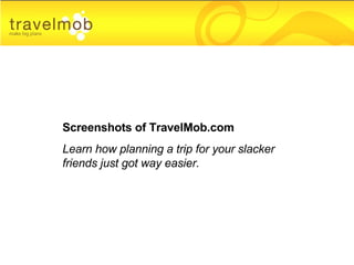 Screenshots of TravelMob.com Learn how planning a trip for your slacker friends just got way easier. 