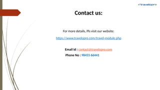 Contact us:
For more details, Pls visit our website:
https://www.travelopro.com/travel-module.php
Email id : contact@travelopro.com
Phone No : 98455 66441
 