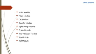  Hotel Module
 Flight Module
 Car Module
 Transfer Module
 Sightseeing Module
 Cruise Module
 Tour Packages Module
 Bus Module
 Rail Module
 
