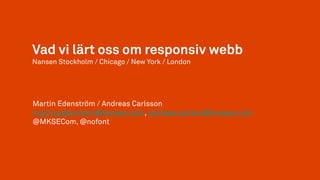 Vad vi lärt oss om responsiv webb
Nansen Stockholm / Chicago / New York / London
Martin Edenström / Andreas Carlsson
martin.edenstrom@nansen.com, andreas.carlson@nansen.com
@MKSECom, @nofont
 