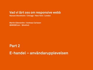 E-handel – användarupplevelsen
Part 2
Vad vi lärt oss om responsive webb
Nansen Stockholm / Chicago / New York / London
Martin Edenström / Andreas Carlsson
@MKSECom / @nofont
 