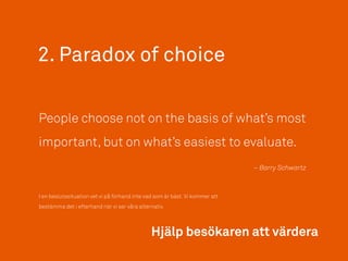 2. Paradox of choice
People choose not on the basis of what’s most
important, but on what’s easiest to evaluate.
– Barry Schwartz
I en beslutssituation vet vi på förhand inte vad som är bäst.Vi kommer att
bestämma det i efterhand när vi ser våra alternativ.
Hjälp besökaren att värdera
 