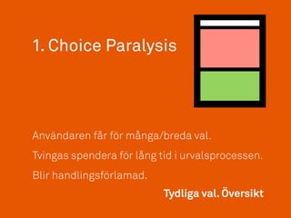 1. Choice Paralysis
Tydliga val. Översikt
Användaren får för många/breda val.
Tvingas spendera för lång tid i urvalsprocessen.
Blir handlingsförlamad.
 