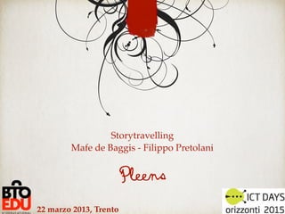 Storytravelling
        Mafe de Baggis - Filippo Pretolani


                        Pleens
22 marzo 2013, Trento
 