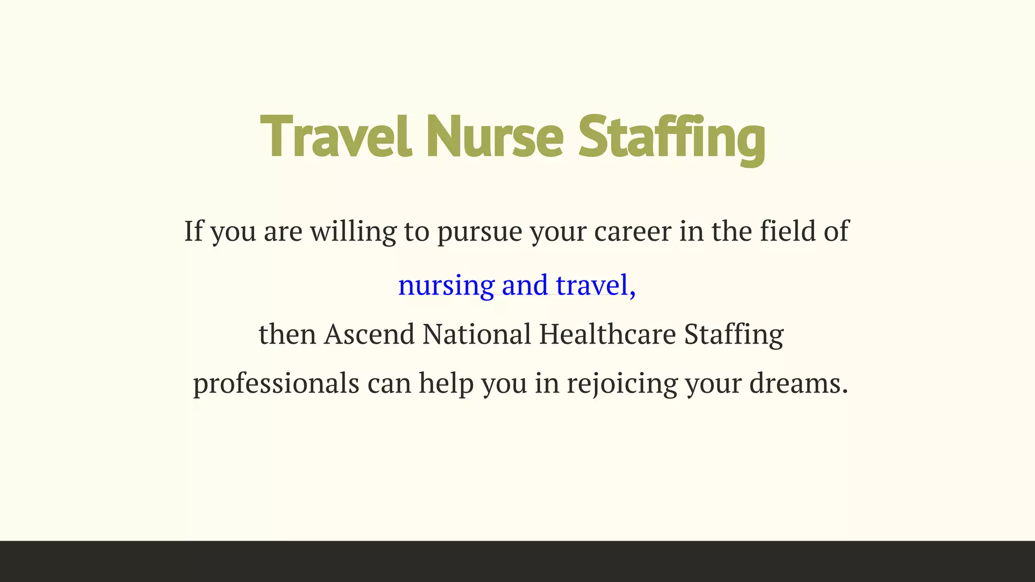 Travel Nurse Staffing
If you are willing to pursue your career in the field of
nursing and travel,
then Ascend National Healthcare Staffing
professionals can help you in rejoicing your dreams.