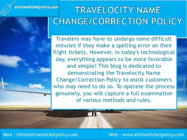 Travelers may have to undergo some difficult
minutes if they make a spelling error on their
flight tickets. However, in today's technological
day, everything appears to be more favorable
and simple! This blog is dedicated to
demonstrating the Travelocity Name
Change/Correction Policy to assist customers
who may need to do so. To operate the process
genuinely, you will capture a full examination
of various methods and rules.
Mail - Info@airlinesticketpolicy.com Web - www.airlinesticketpolicy.com
 