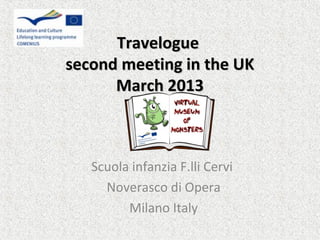 Travelogue
second meeting in the UK
      March 2013



   Scuola infanzia F.lli Cervi
     Noverasco di Opera
         Milano Italy
 