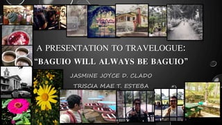 A PRESENTATION TO TRAVELOGUE:
“BAGUIO WILL ALWAYS BE BAGUIO”
JASMINE JOYCE D. CLADO
TRISCIA MAE T. ESTEBA
 