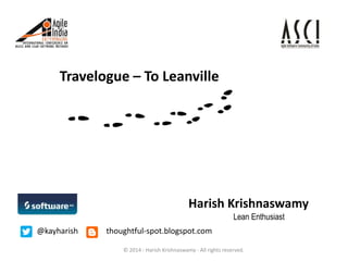 Travelogue – To Leanville

Harish Krishnaswamy
Lean Enthusiast
@kayharish

thoughtful-spot.blogspot.com
© 2014 - Harish Krishnaswamy - All rights reserved.

 