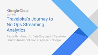 Traveloka’s Journey to
No Ops Streaming
Analytics
Rendy Bambang Jr., Data Eng Lead - Traveloka
Gaurav Anand, Solutions Engineer - Google
 