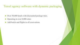 Travel agency software with dynamic packaging
 Over 50,000 hotels with discounted package rates.
 Operating in over 8,000 cities
 Add hotels and flights to all reservations
 