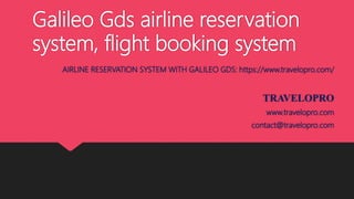 Galileo Gds airline reservation
system, flight booking system
AIRLINE RESERVATION SYSTEM WITH GALILEO GDS: https://www.travelopro.com/
TRAVELOPRO
www.travelopro.com
contact@travelopro.com
 