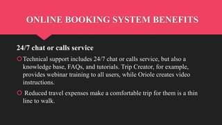 ONLINE BOOKING SYSTEM BENEFITS
24/7 chat or calls service
Technical support includes 24/7 chat or calls service, but also...